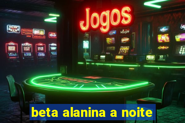 beta alanina a noite